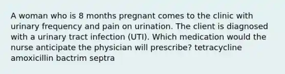 A woman who is 8 months pregnant comes to the clinic with urinary frequency and pain on urination. The client is diagnosed with a urinary tract infection (UTI). Which medication would the nurse anticipate the physician will prescribe? tetracycline amoxicillin bactrim septra