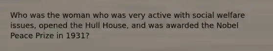 Who was the woman who was very active with social welfare issues, opened the Hull House, and was awarded the Nobel Peace Prize in 1931?