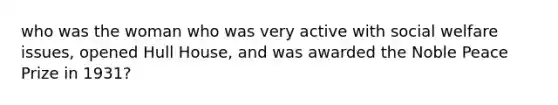 who was the woman who was very active with social welfare issues, opened Hull House, and was awarded the Noble Peace Prize in 1931?