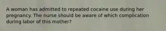 A woman has admitted to repeated cocaine use during her pregnancy. The nurse should be aware of which complication during labor of this mother?