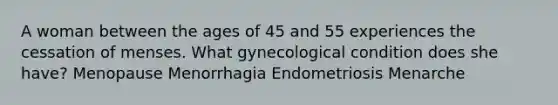 A woman between the ages of 45 and 55 experiences the cessation of menses. What gynecological condition does she have? Menopause Menorrhagia Endometriosis Menarche