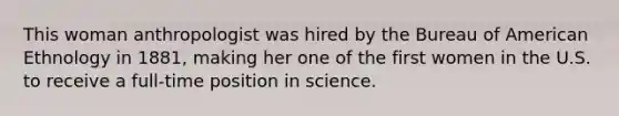 This woman anthropologist was hired by the Bureau of American Ethnology in 1881, making her one of the first women in the U.S. to receive a full-time position in science.