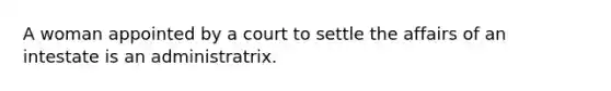 A woman appointed by a court to settle the affairs of an intestate is an administratrix.