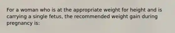 For a woman who is at the appropriate weight for height and is carrying a single fetus, the recommended weight gain during pregnancy is: