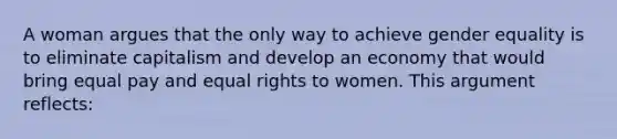 A woman argues that the only way to achieve gender equality is to eliminate capitalism and develop an economy that would bring equal pay and equal rights to women. This argument reflects: