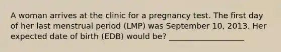 A woman arrives at the clinic for a pregnancy test. The first day of her last menstrual period (LMP) was September 10, 2013. Her expected date of birth (EDB) would be? ___________________