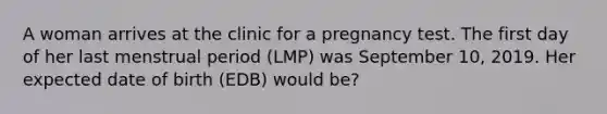 A woman arrives at the clinic for a pregnancy test. The first day of her last menstrual period (LMP) was September 10, 2019. Her expected date of birth (EDB) would be?