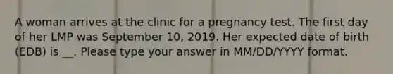 A woman arrives at the clinic for a pregnancy test. The first day of her LMP was September 10, 2019. Her expected date of birth (EDB) is __. Please type your answer in MM/DD/YYYY format.