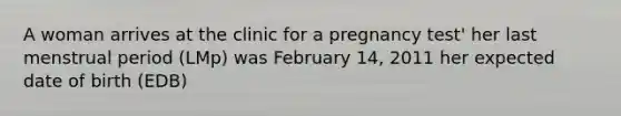 A woman arrives at the clinic for a pregnancy test' her last menstrual period (LMp) was February 14, 2011 her expected date of birth (EDB)