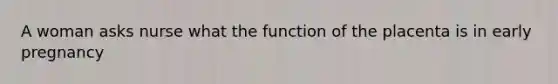 A woman asks nurse what the function of the placenta is in early pregnancy