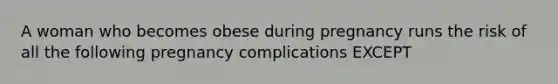 A woman who becomes obese during pregnancy runs the risk of all the following pregnancy complications EXCEPT