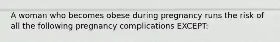 A woman who becomes obese during pregnancy runs the risk of all the following pregnancy complications EXCEPT: