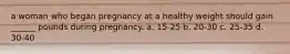 a woman who began pregnancy at a healthy weight should gain ______ pounds during pregnancy. a. 15-25 b. 20-30 c. 25-35 d. 30-40