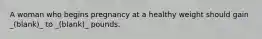 A woman who begins pregnancy at a healthy weight should gain _(blank)_ to _(blank)_ pounds.