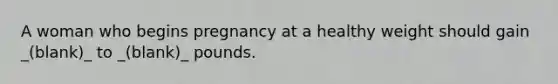 A woman who begins pregnancy at a healthy weight should gain _(blank)_ to _(blank)_ pounds.