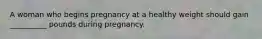 A woman who begins pregnancy at a healthy weight should gain __________ pounds during pregnancy.