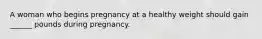 A woman who begins pregnancy at a healthy weight should gain ______ pounds during pregnancy.