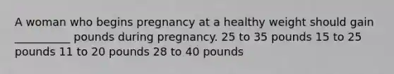 A woman who begins pregnancy at a healthy weight should gain __________ pounds during pregnancy. 25 to 35 pounds 15 to 25 pounds 11 to 20 pounds 28 to 40 pounds