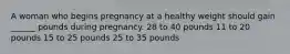 A woman who begins pregnancy at a healthy weight should gain ______ pounds during pregnancy. 28 to 40 pounds 11 to 20 pounds 15 to 25 pounds 25 to 35 pounds