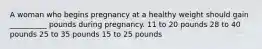 A woman who begins pregnancy at a healthy weight should gain __________ pounds during pregnancy. 11 to 20 pounds 28 to 40 pounds 25 to 35 pounds 15 to 25 pounds