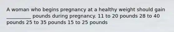 A woman who begins pregnancy at a healthy weight should gain __________ pounds during pregnancy. 11 to 20 pounds 28 to 40 pounds 25 to 35 pounds 15 to 25 pounds