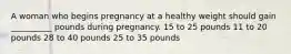 A woman who begins pregnancy at a healthy weight should gain __________ pounds during pregnancy. 15 to 25 pounds 11 to 20 pounds 28 to 40 pounds 25 to 35 pounds