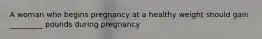 A woman who begins pregnancy at a healthy weight should gain _________ pounds during pregnancy
