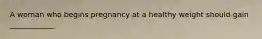 A woman who begins pregnancy at a healthy weight should gain ____________