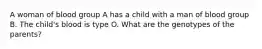 A woman of blood group A has a child with a man of blood group B. The child's blood is type O. What are the genotypes of the parents?