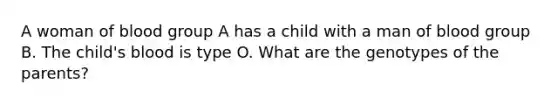 A woman of blood group A has a child with a man of blood group B. The child's blood is type O. What are the genotypes of the parents?