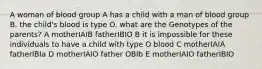 A woman of blood group A has a child with a man of blood group B. the child's blood is type O. what are the Genotypes of the parents? A motherIAIB fatherIBIO B it is impossible for these individuals to have a child with type O blood C motherIAIA fatherIBIa D motherIAIO father OBIb E motherIAIO fatherIBIO