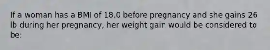 If a woman has a BMI of 18.0 before pregnancy and she gains 26 lb during her pregnancy, her weight gain would be considered to be: