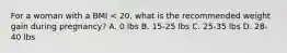 For a woman with a BMI < 20, what is the recommended weight gain during pregnancy? A. 0 lbs B. 15-25 lbs C. 25-35 lbs D. 28-40 lbs