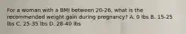 For a woman with a BMI between 20-26, what is the recommended weight gain during pregnancy? A. 0 lbs B. 15-25 lbs C. 25-35 lbs D. 28-40 lbs