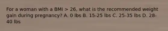 For a woman with a BMI > 26, what is the recommended weight gain during pregnancy? A. 0 lbs B. 15-25 lbs C. 25-35 lbs D. 28-40 lbs