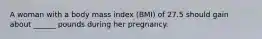 A woman with a body mass index (BMI) of 27.5 should gain about ______ pounds during her pregnancy.