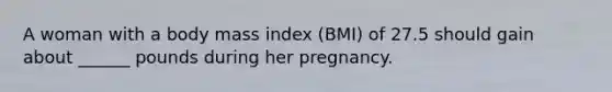 A woman with a body mass index (BMI) of 27.5 should gain about ______ pounds during her pregnancy.