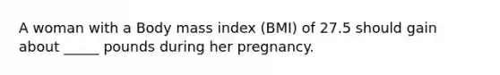 A woman with a Body mass index (BMI) of 27.5 should gain about _____ pounds during her pregnancy.