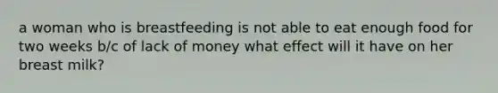 a woman who is breastfeeding is not able to eat enough food for two weeks b/c of lack of money what effect will it have on her breast milk?