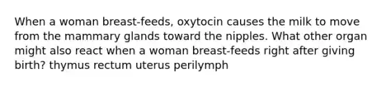 When a woman breast-feeds, oxytocin causes the milk to move from the mammary glands toward the nipples. What other organ might also react when a woman breast-feeds right after giving birth? thymus rectum uterus perilymph