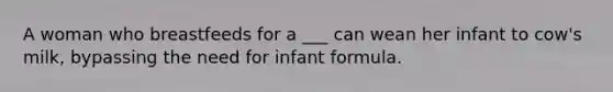 A woman who breastfeeds for a ___ can wean her infant to cow's milk, bypassing the need for infant formula.