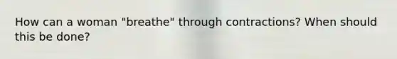 How can a woman "breathe" through contractions? When should this be done?