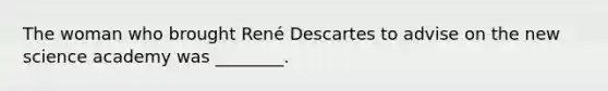 The woman who brought René Descartes to advise on the new science academy was ________.