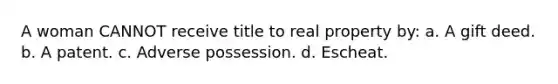 A woman CANNOT receive title to real property by: a. A gift deed. b. A patent. c. Adverse possession. d. Escheat.