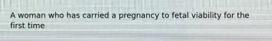 A woman who has carried a pregnancy to fetal viability for the first time