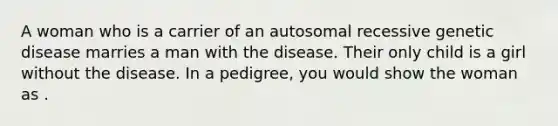 A woman who is a carrier of an autosomal recessive genetic disease marries a man with the disease. Their only child is a girl without the disease. In a pedigree, you would show the woman as .