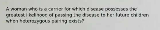 A woman who is a carrier for which disease possesses the greatest likelihood of passing the disease to her future children when heterozygous pairing exists?