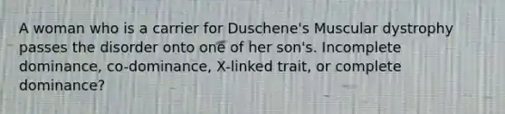 A woman who is a carrier for Duschene's Muscular dystrophy passes the disorder onto one of her son's. Incomplete dominance, co-dominance, X-linked trait, or complete dominance?