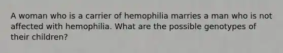 A woman who is a carrier of hemophilia marries a man who is not affected with hemophilia. What are the possible genotypes of their children?