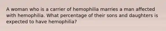 A woman who is a carrier of hemophilia marries a man affected with hemophilia. What percentage of their sons and daughters is expected to have hemophilia?